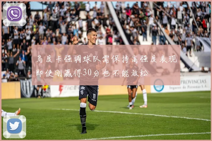 乌度卡强调球队需保持高强度表现即使刚赢得30分也不能放松