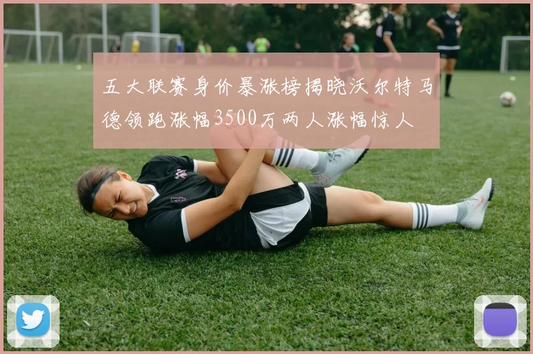 五大联赛身价暴涨榜揭晓沃尔特马德领跑涨幅3500万两人涨幅惊人