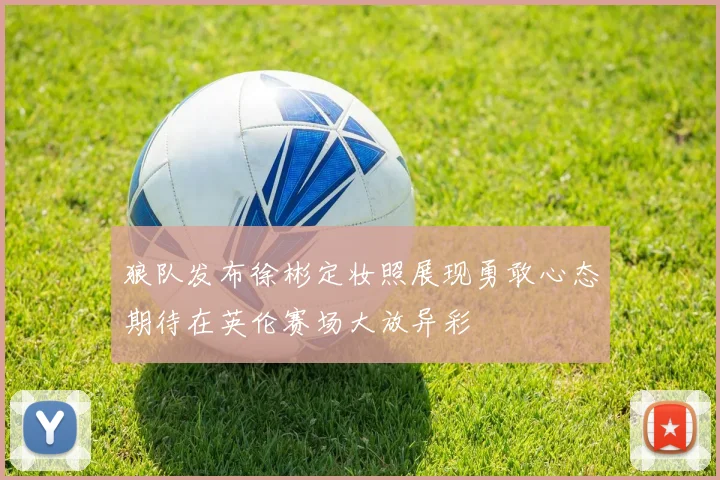 狼队发布徐彬定妆照展现勇敢心态期待在英伦赛场大放异彩