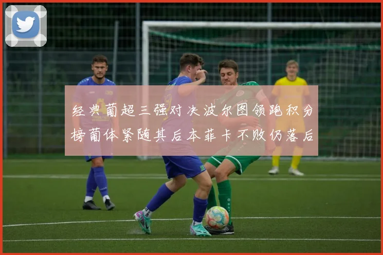 经典葡超三强对决波尔图领跑积分榜葡体紧随其后本菲卡不败仍落后八分