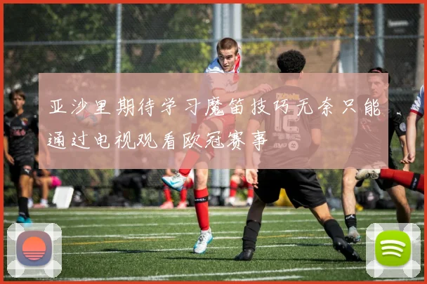 亚沙里期待学习魔笛技巧无奈只能通过电视观看欧冠赛事