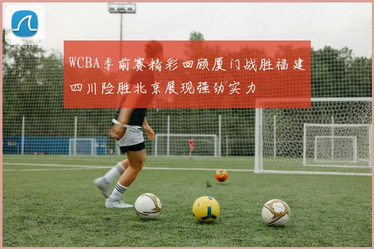 WCBA季前赛精彩回顾厦门战胜福建四川险胜北京展现强劲实力