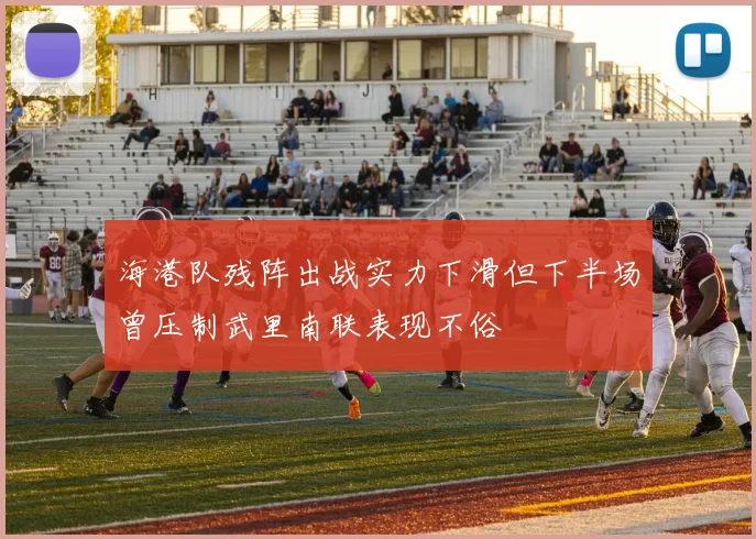 海港队残阵出战实力下滑但下半场曾压制武里南联表现不俗