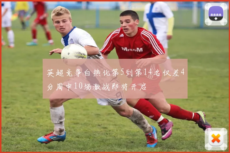 英超竞争白热化第5到第14名仅差4分周中10场激战即将开启