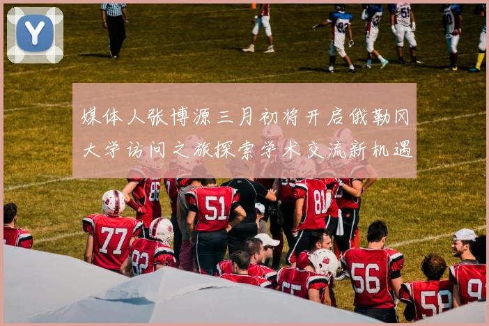 媒体人张博源三月初将开启俄勒冈大学访问之旅探索学术交流新机遇