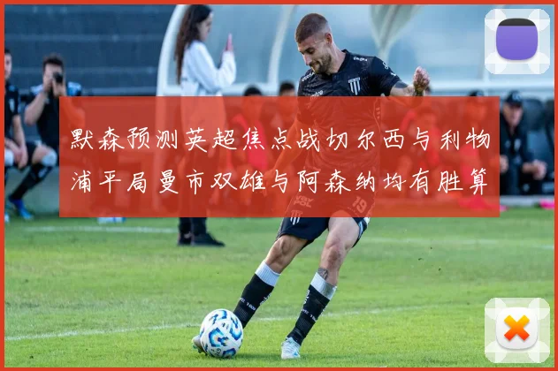 默森预测英超焦点战切尔西与利物浦平局曼市双雄与阿森纳均有胜算
