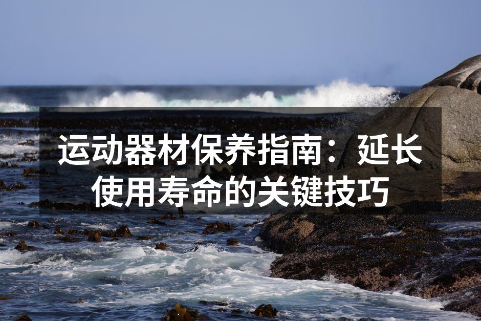 运动器材保养指南：延长使用寿命的关键技巧