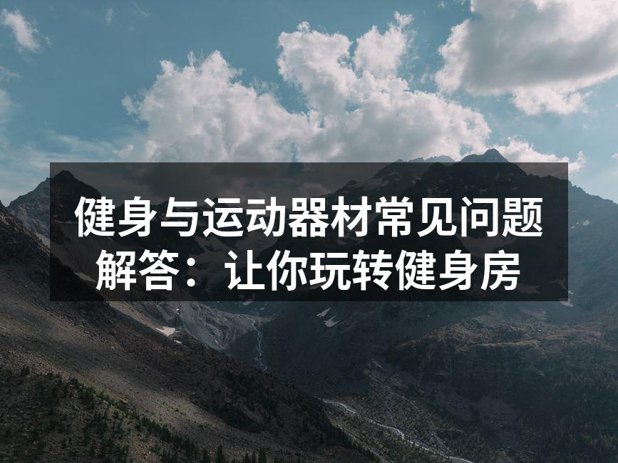 健身与运动器材常见问题解答：让你玩转健身房
