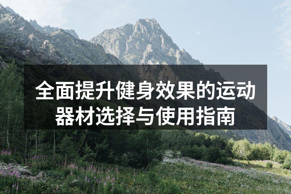全面提升健身效果的运动器材选择与使用指南