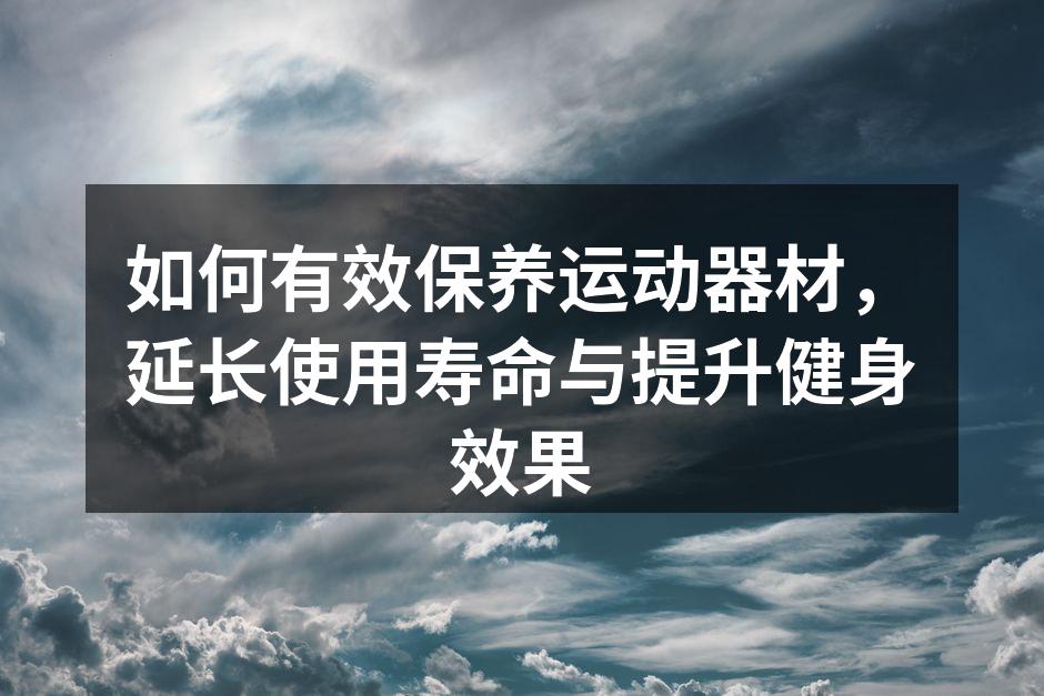 如何有效保养运动器材，延长使用寿命与提升健身效果