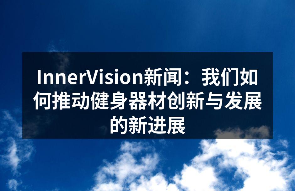InnerVision新闻：我们如何推动健身器材创新与发展的新进展
