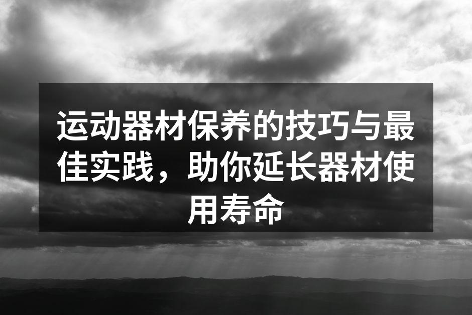 运动器材保养的技巧与最佳实践，助你延长器材使用寿命