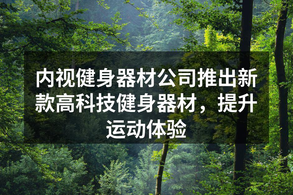 内视健身器材公司推出新款高科技健身器材，提升运动体验
